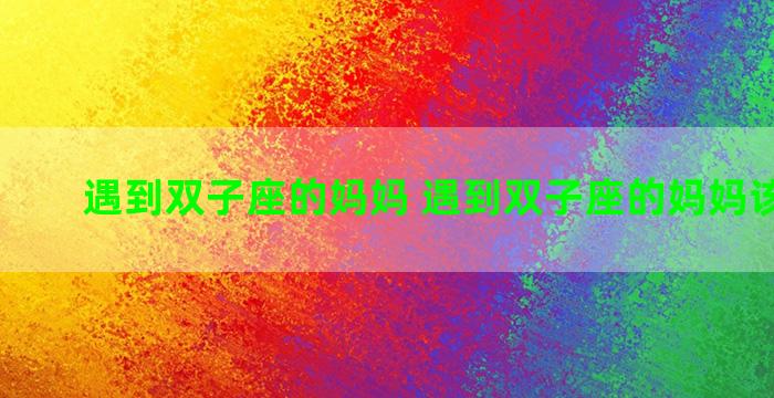 遇到双子座的妈妈 遇到双子座的妈妈该怎么办